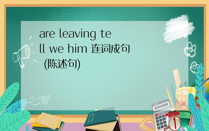 are leaving tell we him 连词成句 (陈述句)