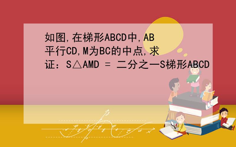 如图,在梯形ABCD中,AB平行CD,M为BC的中点,求证：S△AMD = 二分之一S梯形ABCD
