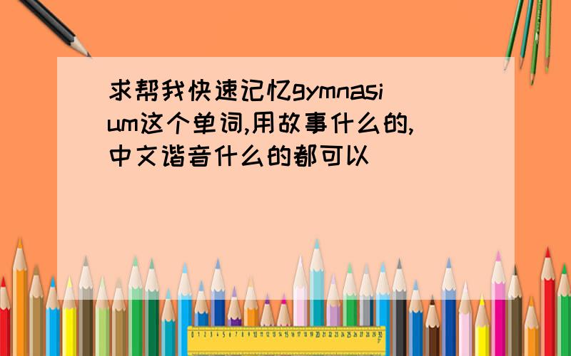 求帮我快速记忆gymnasium这个单词,用故事什么的,中文谐音什么的都可以
