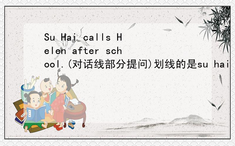 Su Hai calls Helen after school.(对话线部分提问)划线的是su hai