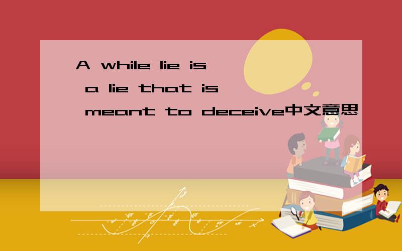 A while lie is a lie that is meant to deceive中文意思