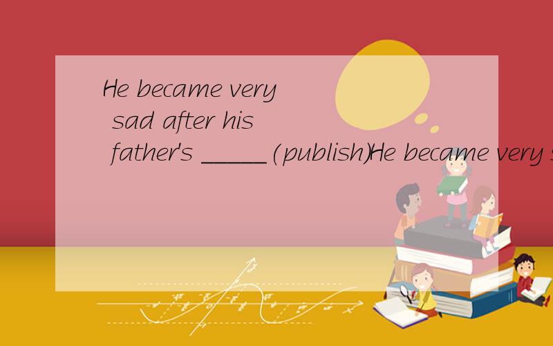 He became very sad after his father's _____(publish)He became very sad after his father's ______(publish).
