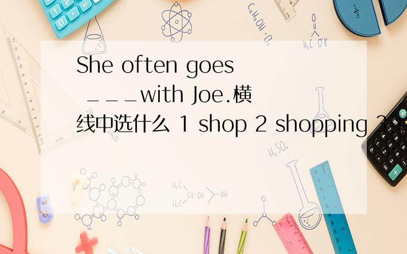 She often goes ___with Joe.横线中选什么 1 shop 2 shopping 3 to shop