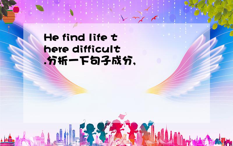 He find life there difficult.分析一下句子成分,