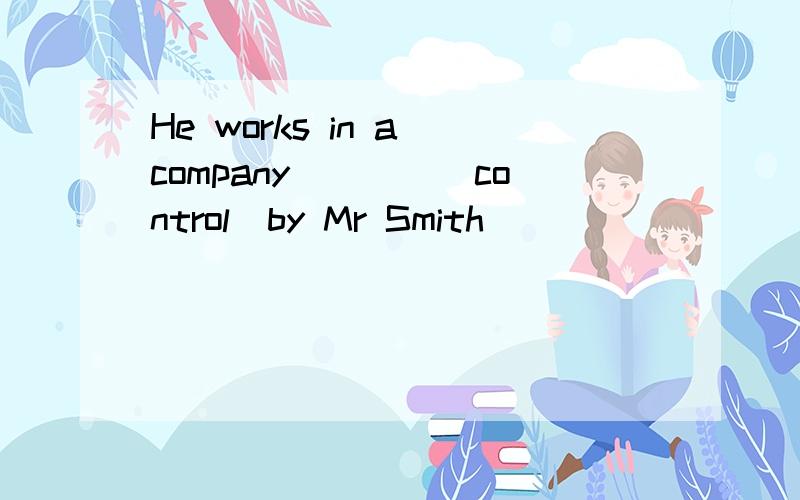 He works in a company____(control)by Mr Smith