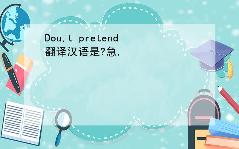Dou,t pretend 翻译汉语是?急,