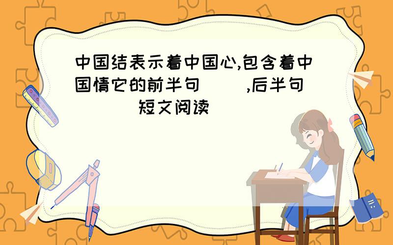 中国结表示着中国心,包含着中国情它的前半句（ ）,后半句（ ）（短文阅读）