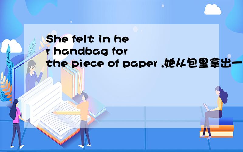 She felt in her handbag for the piece of paper ,她从包里拿出一张纸条,这个felt it 是什么用法啊?