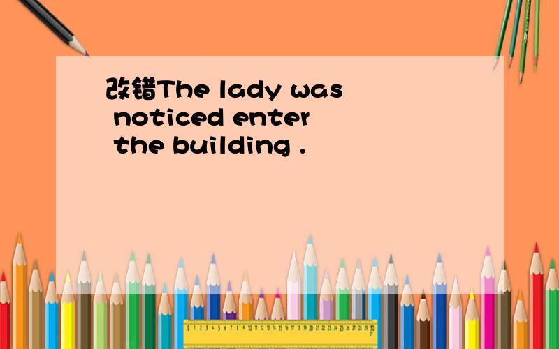 改错The lady was noticed enter the building .