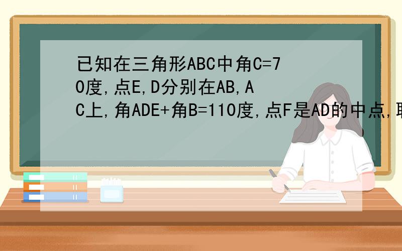 已知在三角形ABC中角C=70度,点E,D分别在AB,AC上,角ADE+角B=110度,点F是AD的中点,联结EF求证EF垂直于AD