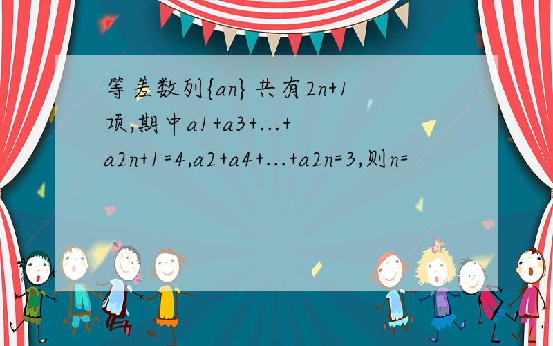 等差数列{an}共有2n+1项,期中a1+a3+...+a2n+1=4,a2+a4+...+a2n=3,则n=