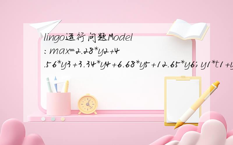lingo运行问题Model:max=2.28*y2+4.56*y3+3.34*y4+6.68*y5+12.65*y6;y1*t1+y2*t2+y3*t3+y4*t4+y5*t5+y6*t6