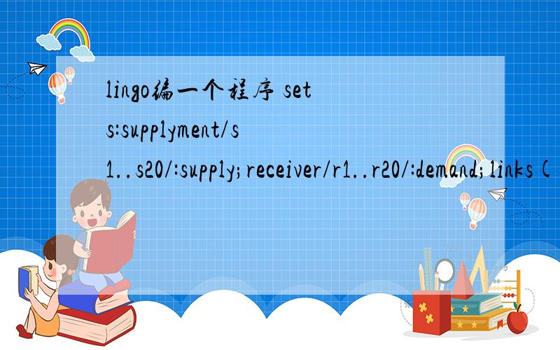 lingo编一个程序 sets:supplyment/s1..s20/:supply;receiver/r1..r20/:demand;links(supplyment,receiver ):cost,v,s;endsetsmin=@sum(links:cost*s);@for(receiver(J):@sum(supplyment(I):v(I,J))=demand(J));@for(supplyment(I):@sum(receiver(J):v(I,J))