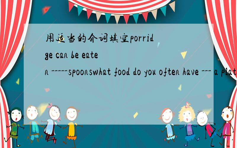 用适当的介词填空porridge can be eaten -----spoonswhat food do you often have --- a plate people in china use chopsticks to eat instead-----forks chicken legs can be eaten ------finger food 句型转换the washing machine need to be fix the wa