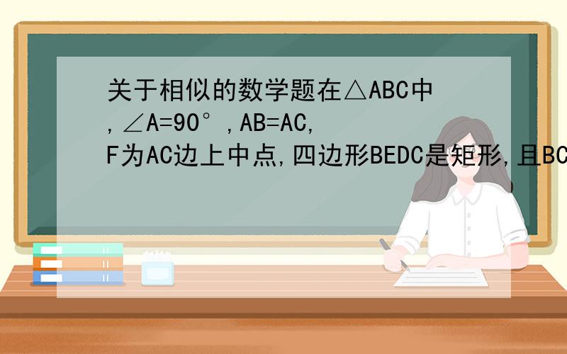 关于相似的数学题在△ABC中,∠A=90°,AB=AC,F为AC边上中点,四边形BEDC是矩形,且BC=2BE求证：（1）△ABF相似于△CBD（2）△FBD是等腰三角形