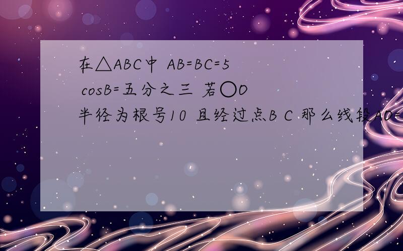 在△ABC中 AB=BC=5 cosB=五分之三 若○O半径为根号10 且经过点B C 那么线段AO=