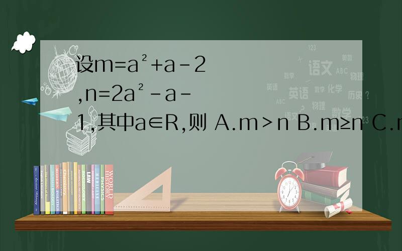 设m=a²+a-2,n=2a²-a-1,其中a∈R,则 A.m＞n B.m≥n C.m＜n D.m≤n