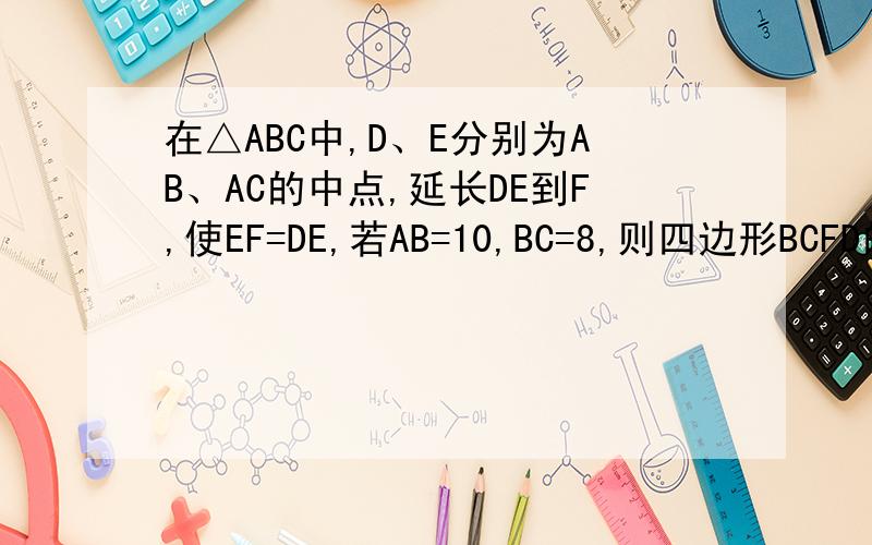 在△ABC中,D、E分别为AB、AC的中点,延长DE到F,使EF=DE,若AB=10,BC=8,则四边形BCFD的周长为?