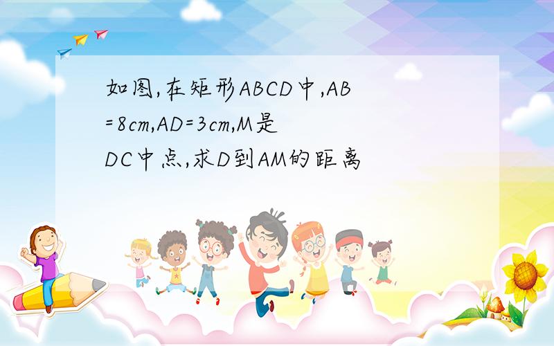 如图,在矩形ABCD中,AB=8cm,AD=3cm,M是DC中点,求D到AM的距离