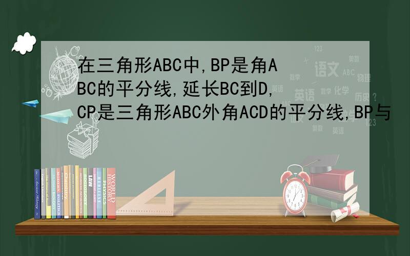 在三角形ABC中,BP是角ABC的平分线,延长BC到D,CP是三角形ABC外角ACD的平分线,BP与