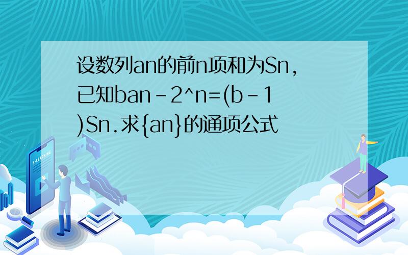 设数列an的前n项和为Sn,已知ban-2^n=(b-1)Sn.求{an}的通项公式