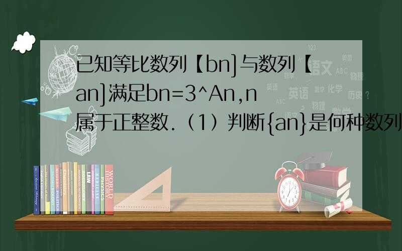 已知等比数列【bn]与数列【an]满足bn=3^An,n属于正整数.（1）判断{an}是何种数列