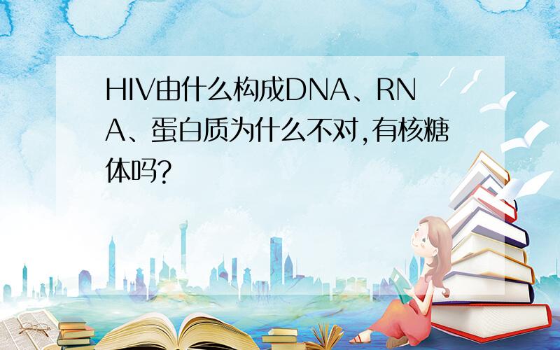 HIV由什么构成DNA、RNA、蛋白质为什么不对,有核糖体吗?