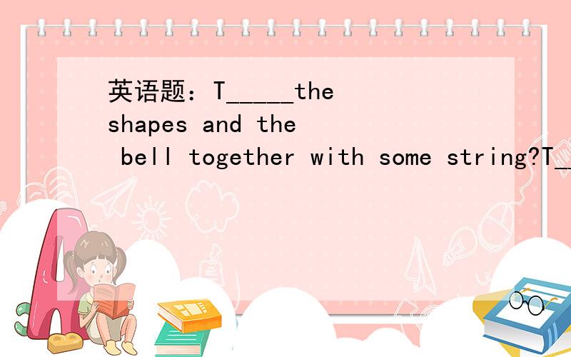 英语题：T_____the shapes and the bell together with some string?T_____the shapes and the bell together with some string?.要有中文翻译,快呀急!