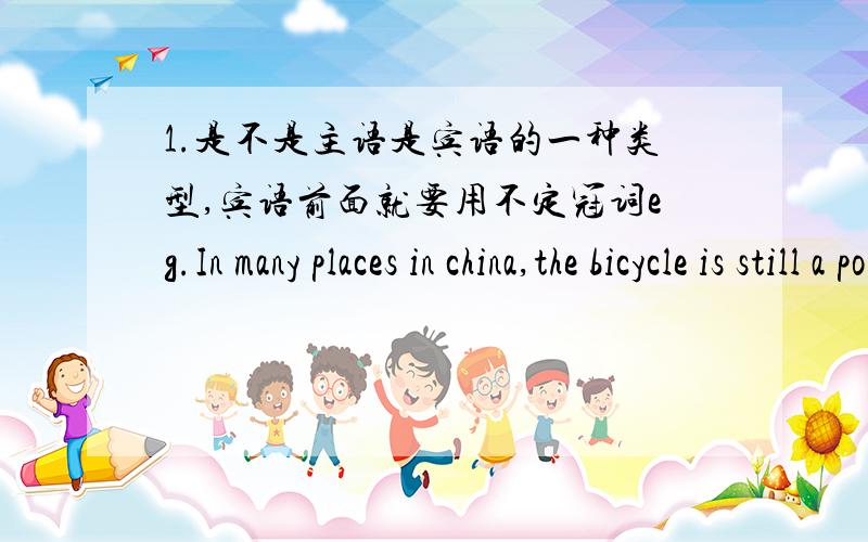 1.是不是主语是宾语的一种类型,宾语前面就要用不定冠词eg.In many places in china,the bicycle is still a popular means of transportation.2.句子中两个逗号之间的句子,应该做什么成分3.职位与姓氏连用,其前面
