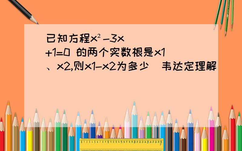 已知方程x²-3x+1=0 的两个实数根是x1、x2,则x1-x2为多少（韦达定理解）