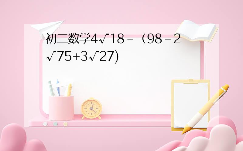 初二数学4√18-（98-2√75+3√27)