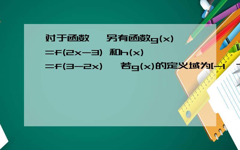 对于函数 ,另有函数g(x)=f(2x-3) 和h(x)=f(3-2x) ,若g(x)的定义域为[-1,7/2],求h(x) 的定义域
