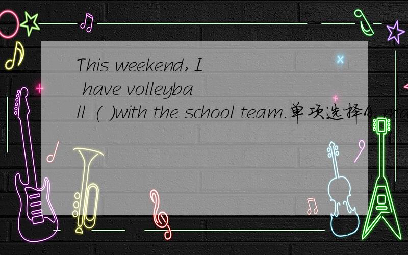 This weekend,I have volleyball ( )with the school team.单项选择A:match B:training C:lesson D:game