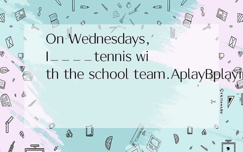 On Wednesdays,I____tennis with the school team.AplayBplayingCam playingDhas to playing