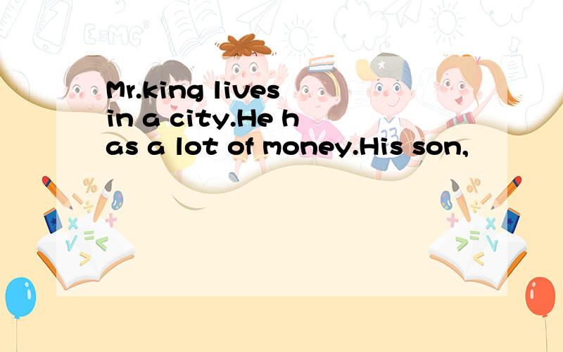 Mr.king lives in a city.He has a lot of money.His son,