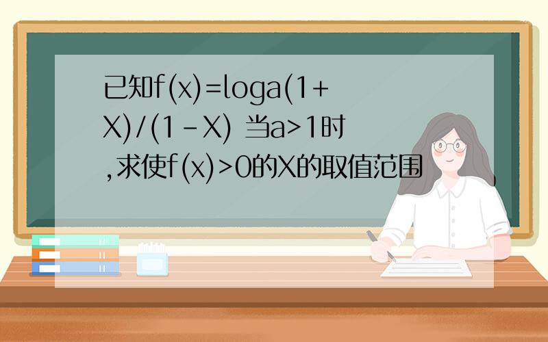 已知f(x)=loga(1+X)/(1-X) 当a>1时,求使f(x)>0的X的取值范围