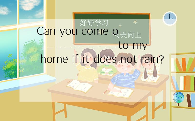 Can you come o_________to my home if it does not rain?
