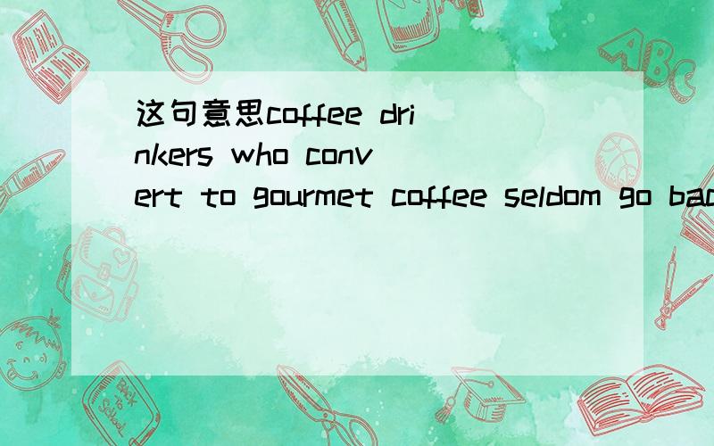 这句意思coffee drinkers who convert to gourmet coffee seldom go back .（见补充）coffee drinkers who convert to gourmet coffee seldom go back to the regular brands found in supermarkets.