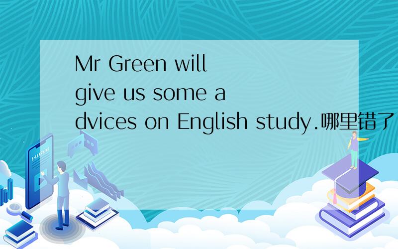 Mr Green will give us some advices on English study.哪里错了
