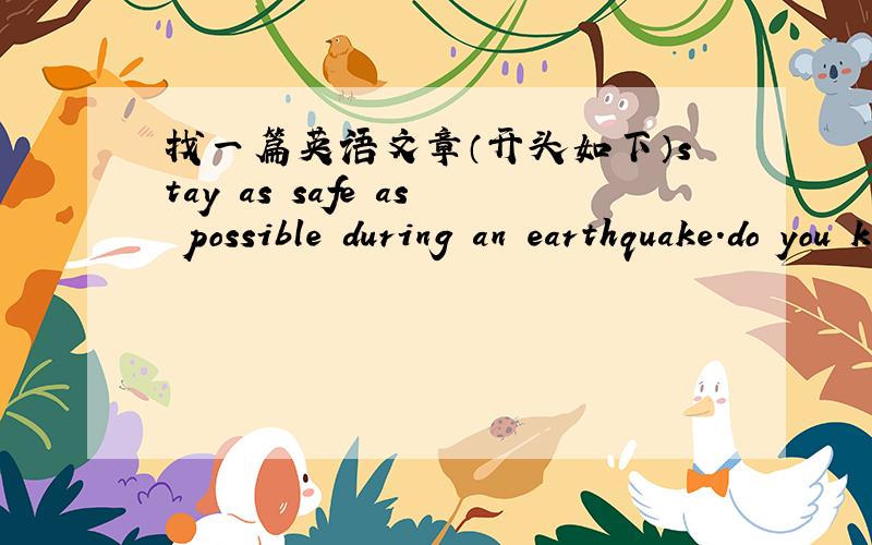 找一篇英语文章（开头如下）stay as safe as possible during an earthquake.do you know what to do during an earthquake