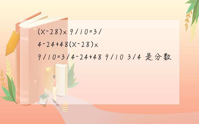 (X-28)×9/10=3/4-24+48(X-28)×9/10=3/4-24+48 9/10 3/4 是分数