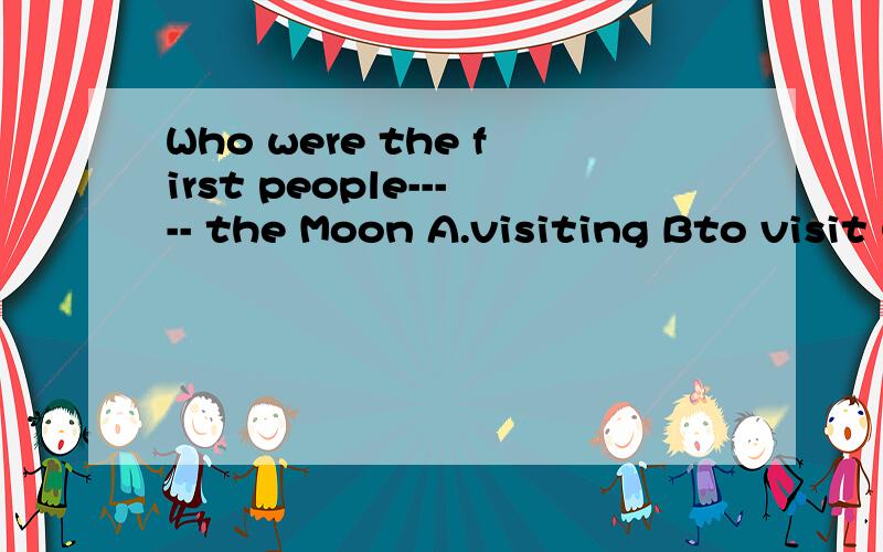 Who were the first people----- the Moon A.visiting Bto visit C visited D visit要答案和理由