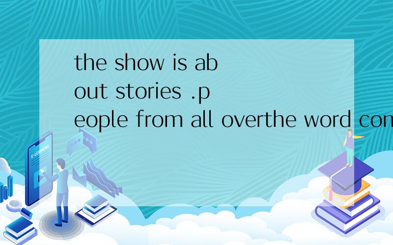the show is about stories .people from all overthe word come to the sh