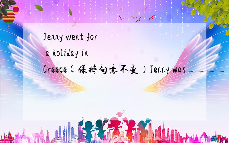 Jenny went for a holiday in Greece(保持句意不变）Jenny was_____ ______inGreece