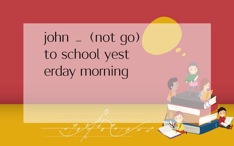 john ＿（not go）to school yesterday morning