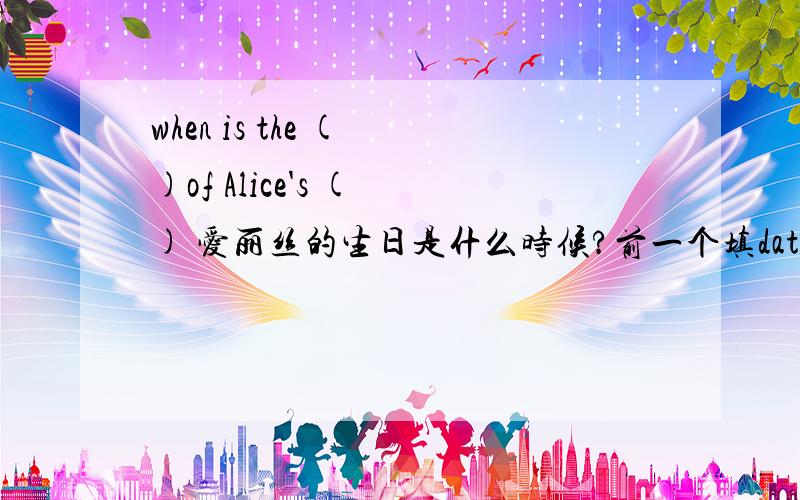 when is the ( )of Alice's ( ) 爱丽丝的生日是什么时候?前一个填date,后一个填birth还是birthday?