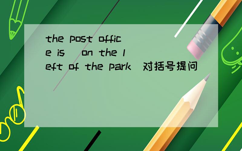 the post office is (on the left of the park)对括号提问