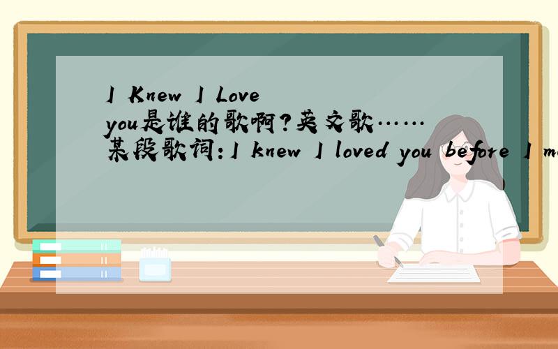 I Knew I Love you是谁的歌啊?英文歌……某段歌词：I knew I loved you before I met youI have been waiting for my life..差不多是这样的