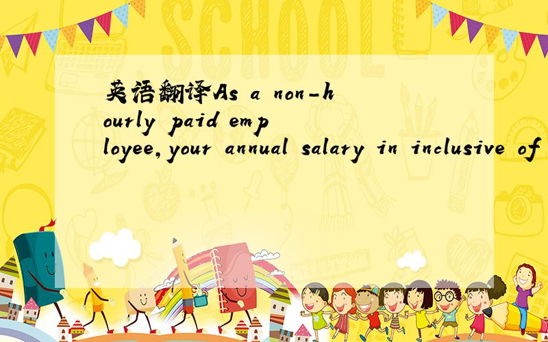 英语翻译As a non-hourly paid employee,your annual salary in inclusive of overtime payments.
