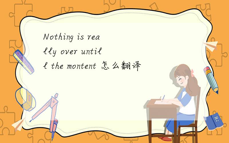 Nothing is really over untill the montent 怎么翻译